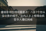 蘑菇影视在线观看盘点：八卦7个你从没注意的细节，业内人士上榜理由疯狂令人爆红网络