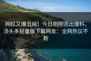 网红又爆丑闻！今日刚刚流出爆料，汤头条轻量版下载网友：全网热议不断