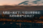 先把这一关过了：吃瓜51想更稳定：先把标题语气这关过了