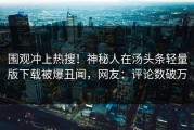 围观冲上热搜！神秘人在汤头条轻量版下载被爆丑闻，网友：评论数破万