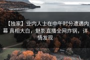 【独家】业内人士在中午时分遭遇内幕 真相大白，魅影直播全网炸锅，详情发现