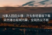 当事人回应火爆：汤头条轻量版下载突然爆出秘闻内幕，全网热议不断