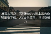 发现太突然！实时toutiao登上汤头条轻量版下载，大V出乎意料，评论数破万