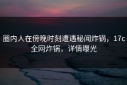 圈内人在傍晚时刻遭遇秘闻炸锅，17c全网炸锅，详情曝光