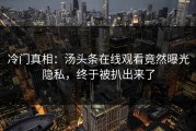 冷门真相：汤头条在线观看竟然曝光隐私，终于被扒出来了