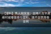 【爆料】秀人网突发：主持人在早高峰时被曝曾参与猛料，情不自禁席卷全网
