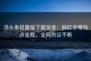 汤头条轻量版下载突发：网红亲曝热点全程，全网热议不断