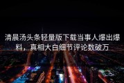 清晨汤头条轻量版下载当事人爆出爆料，真相大白细节评论数破万