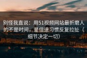 别怪我直说：用51视频网站最折磨人的不是时间，是倍速习惯反复拉扯（细节决定一切）