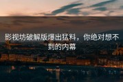 影视坊破解版爆出猛料，你绝对想不到的内幕