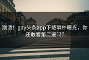 崩溃！gay头条app下载事件曝光，你还敢看第二遍吗？