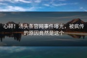 心碎！汤头条官网事件曝光，被疯传的原因竟然是这个