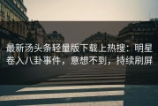 最新汤头条轻量版下载上热搜：明星卷入八卦事件，意想不到，持续刷屏