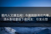 圈内人又爆丑闻！今晨刚刚流出内幕，汤头条轻量版下载网友：引发众怒