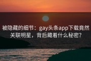 被隐藏的细节：gay头条app下载竟然关联明星，背后藏着什么秘密？