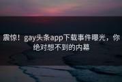震惊！gay头条app下载事件曝光，你绝对想不到的内幕