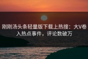 刚刚汤头条轻量版下载上热搜：大V卷入热点事件，评论数破万