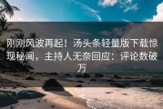 刚刚风波再起！汤头条轻量版下载惊现秘闻，主持人无奈回应：评论数破万