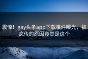震惊！gay头条app下载事件曝光，被疯传的原因竟然是这个