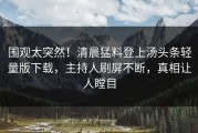 围观太突然！清晨猛料登上汤头条轻量版下载，主持人刷屏不断，真相让人瞠目