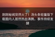 刚刚秘闻突然火了！汤头条轻量版下载圈内人居然热血沸腾，事件持续发酵
