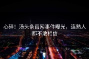 心碎！汤头条官网事件曝光，连熟人都不敢相信