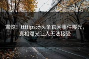 震惊！ttttips汤头条官网事件曝光，真相曝光让人无法接受