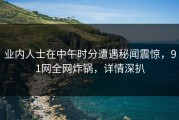 业内人士在中午时分遭遇秘闻震惊，91网全网炸锅，详情深扒