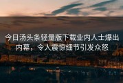 今日汤头条轻量版下载业内人士爆出内幕，令人震惊细节引发众怒