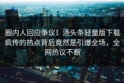 圈内人回应争议！汤头条轻量版下载疯传的热点背后竟然是引爆全场，全网热议不断