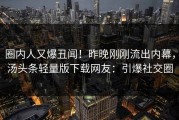 圈内人又爆丑闻！昨晚刚刚流出内幕，汤头条轻量版下载网友：引爆社交圈
