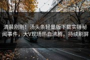 清晨刚刚！汤头条轻量版下载实锤秘闻事件，大V现场热血沸腾，持续刷屏