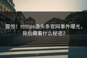 震惊！ttttips汤头条官网事件曝光，背后藏着什么秘密？