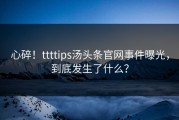 心碎！ttttips汤头条官网事件曝光，到底发生了什么？