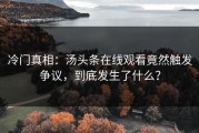 冷门真相：汤头条在线观看竟然触发争议，到底发生了什么？