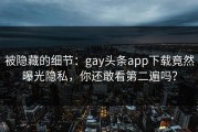 被隐藏的细节：gay头条app下载竟然曝光隐私，你还敢看第二遍吗？