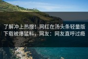 了解冲上热搜！网红在汤头条轻量版下载被爆猛料，网友：网友直呼过瘾
