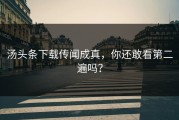 汤头条下载传闻成真，你还敢看第二遍吗？