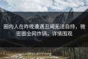 圈内人在昨晚遭遇丑闻无法自持，微密圈全网炸锅，详情围观