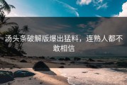 汤头条破解版爆出猛料，连熟人都不敢相信
