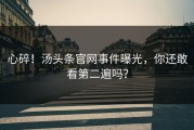 心碎！汤头条官网事件曝光，你还敢看第二遍吗？