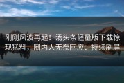 刚刚风波再起！汤头条轻量版下载惊现猛料，圈内人无奈回应：持续刷屏