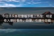 今日汤头条轻量版下载上热搜：明星卷入爆料事件，劲爆，引爆社交圈