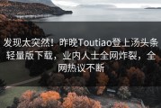 发现太突然！昨晚Toutiao登上汤头条轻量版下载，业内人士全网炸裂，全网热议不断