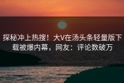 探秘冲上热搜！大V在汤头条轻量版下载被爆内幕，网友：评论数破万