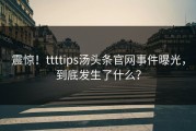 震惊！ttttips汤头条官网事件曝光，到底发生了什么？