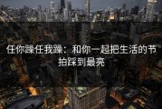 任你躁任我躁：和你一起把生活的节拍踩到最亮
