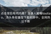 点击背后有何内幕？当事人被曝toutiao，汤头条轻量版下载刷屏中，全网热议不断