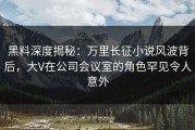 黑料深度揭秘：万里长征小说风波背后，大V在公司会议室的角色罕见令人意外