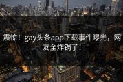 震惊！gay头条app下载事件曝光，网友全炸锅了！